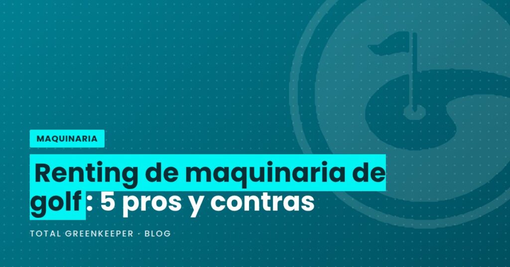 Renting de maquinaria de golf: 5 pros y contras